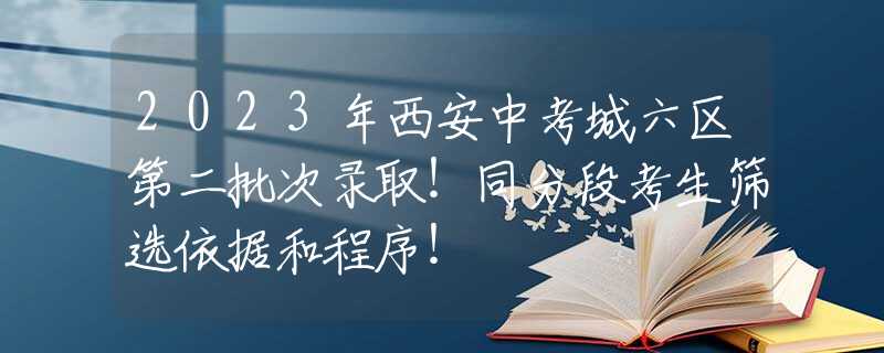 2023年西安中考城六区第二批次录取！同分段考生筛选依据和程序！