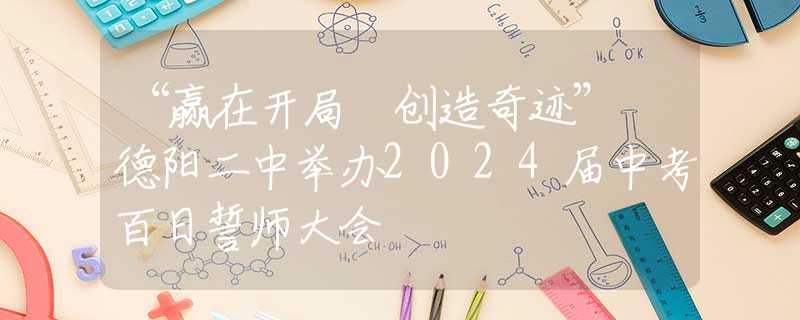 “赢在开局 创造奇迹” 德阳二中举办2024届中考百日誓师大会