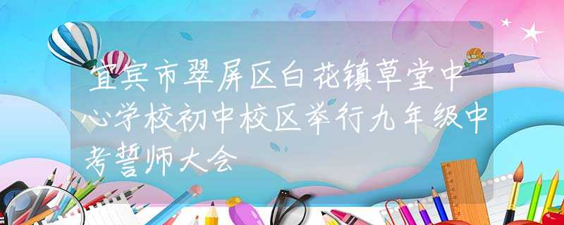 宜宾市翠屏区白花镇草堂中心学校初中校区举行九年级中考誓师大会
