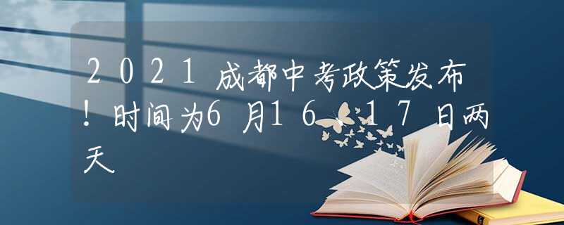 2021成都中考政策发布！时间为6月16、17日两天