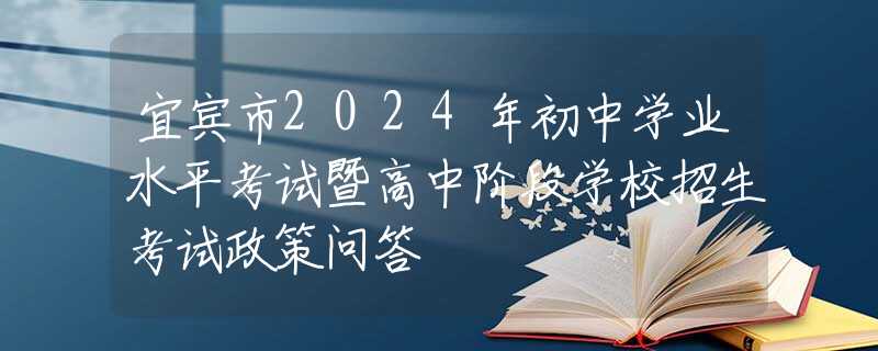 宜宾市2024年初中学业水平考试暨高中阶段学校招生考试政策问答
