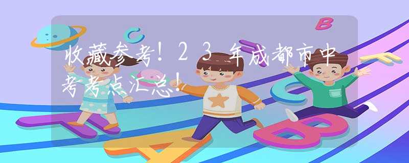 收藏参考！23年成都市中考考点汇总！