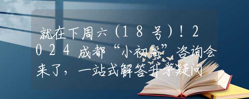 就在下周六（18号）！2024成都“小初高”咨询会来了，一站式解答升学疑问