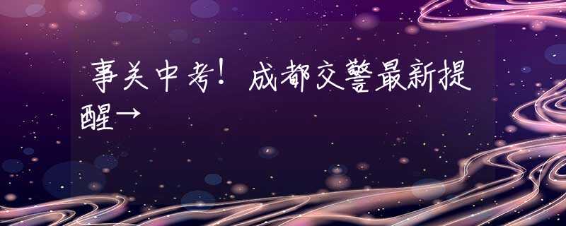事关中考！成都交警最新提醒→