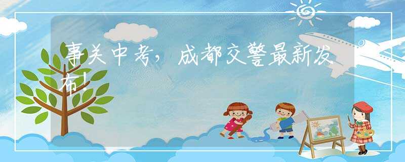 事关中考，成都交警最新发布！