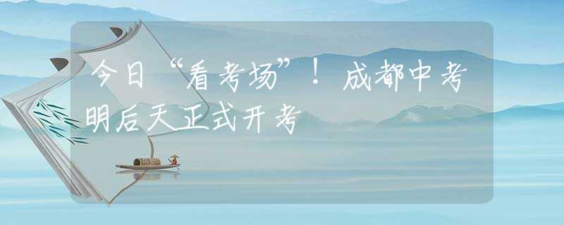今日“看考场”！成都中考明后天正式开考