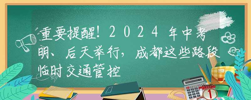 重要提醒！2024年中考明、后天举行，成都这些路段临时交通管控