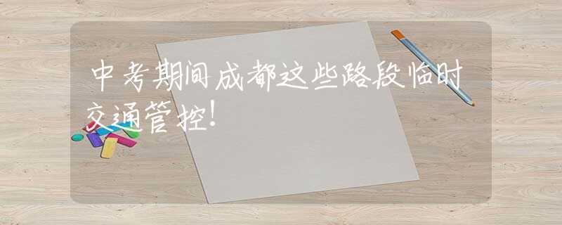 中考期间成都这些路段临时交通管控！