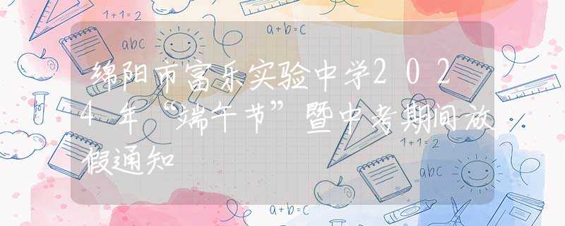 绵阳市富乐实验中学2024年“端午节”暨中考期间放假通知