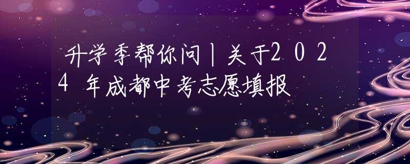 升学季帮你问丨关于2024年成都中考志愿填报
