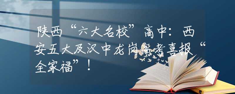 陕西“六大名校”高中：西安五大及汉中龙岗高考喜报“全家福”！