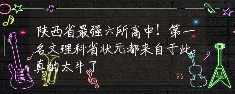 陕西省最强六所高中！第一名文理科省状元都来自于此，真的太牛了