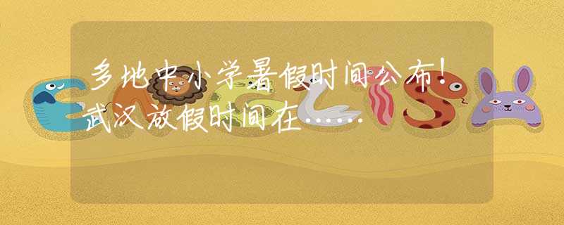 多地中小学暑假时间公布！武汉放假时间在……