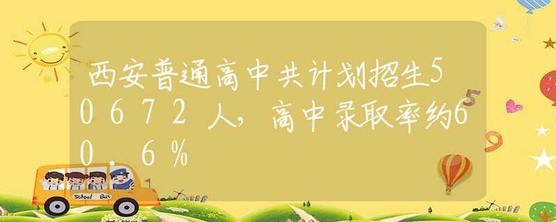 西安普通高中共计划招生50672人，高中录取率约60.6%
