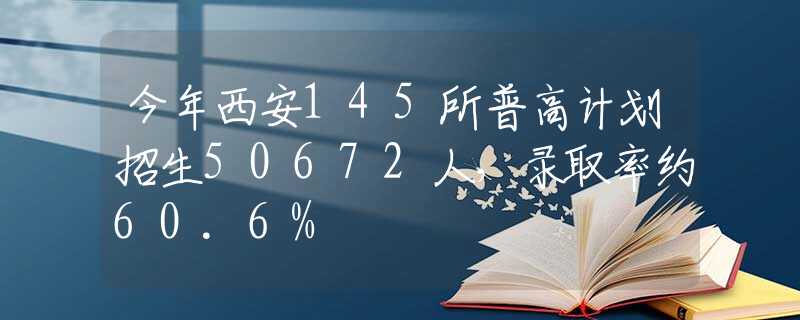 今年西安145所普高计划招生50672人，录取率约60.6%
