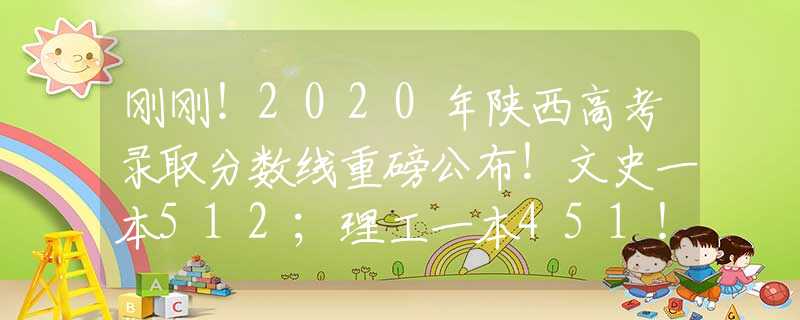 刚刚！2020年陕西高考录取分数线重磅公布！文史一本512；理工一本451！附高考分数查询入口！