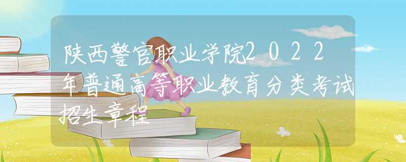 陕西警官职业学院2022年普通高等职业教育分类考试招生章程
