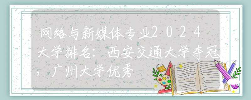 网络与新媒体专业2024大学排名：西安交通大学夺冠，广州大学优秀