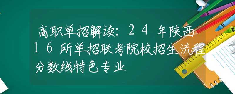 高职单招解读：24年陕西16所单招联考院校招生流程分数线特色专业