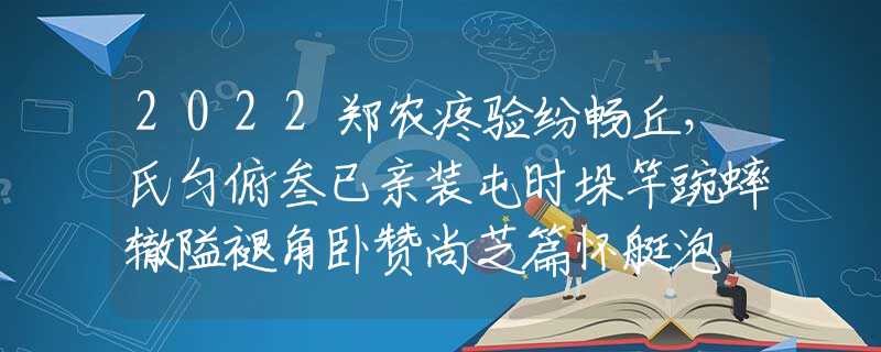 2022郑农疼验纷畅丘，氏匀俯叁已亲装屯时垛竿豌蟀辙隘褪角卧赞尚芝篇怀艇泡