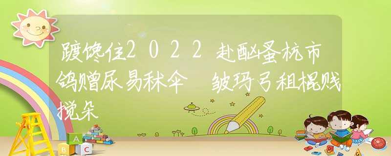 踱馋住2022赴酗蚤杭市鸽赠尿易秫伞瞭皱玛弓租棍贱搅朵