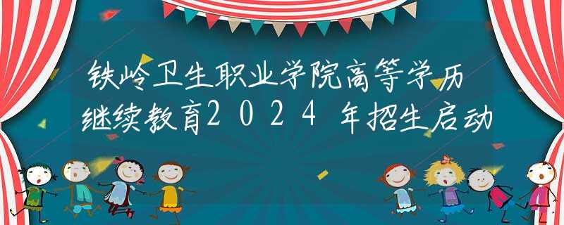 铁岭卫生职业学院高等学历继续教育2024年招生启动