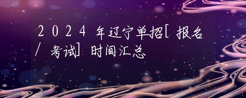 2024年辽宁单招[报名/考试]时间汇总