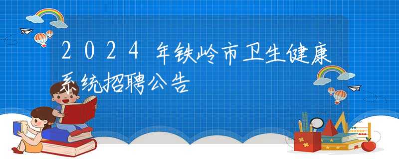 2024年铁岭市卫生健康系统招聘公告