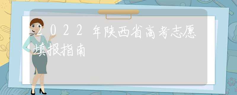 2022年陕西省高考志愿填报指南