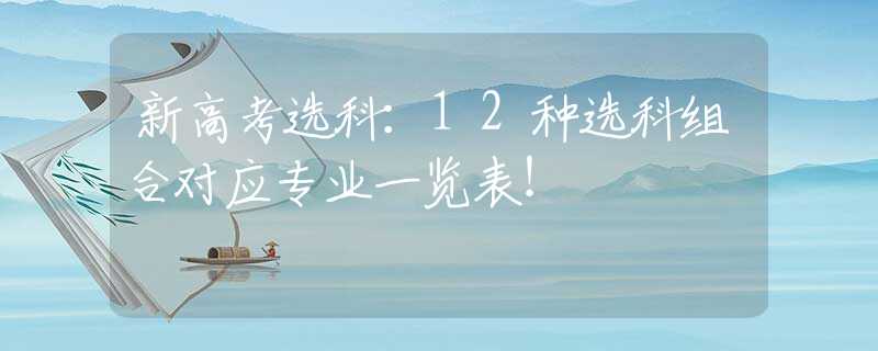 新高考选科：12种选科组合对应专业一览表！