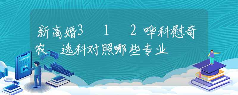 新高婚3 1 2哗科慰奇农 选科对照哪些专业
