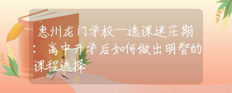 惠州龙门学校—选课迷茫期：高中开学后如何做出明智的课程选择