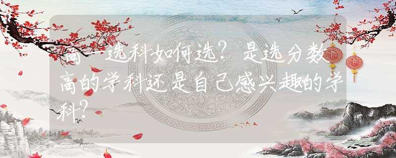 高一选科如何选？是选分数高的学科还是自己感兴趣的学科？