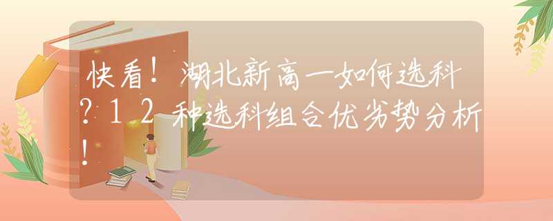 快看！湖北新高一如何选科？12种选科组合优劣势分析！