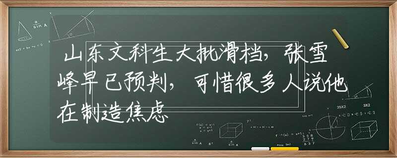 山东文科生大批滑档，张雪峰早已预判，可惜很多人说他在制造焦虑