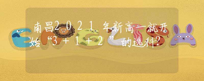 南昌2021年新高一就开始“3+1+2”的选科？