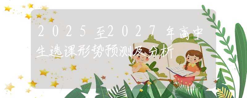 2025至2027年高中生选课形势预测及分析