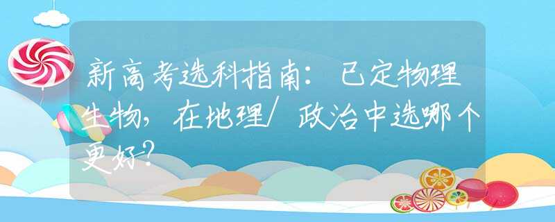 新高考选科指南：已定物理生物，在地理/政治中选哪个更好？