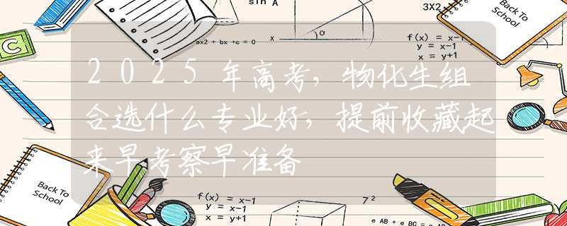 2025年高考，物化生组合选什么专业好，提前收藏起来早考察早准备