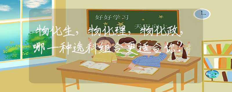 物化生，物化理，物化政，哪一种选科组合更适合你？