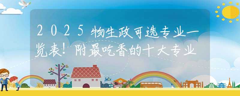 2025物生政可选专业一览表！附最吃香的十大专业