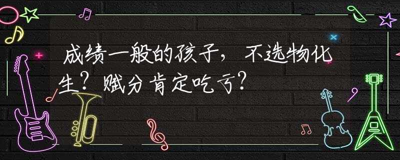 成绩一般的孩子，不选物化生？赋分肯定吃亏？