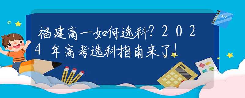 福建高一如何选科？2024年高考选科指南来了！