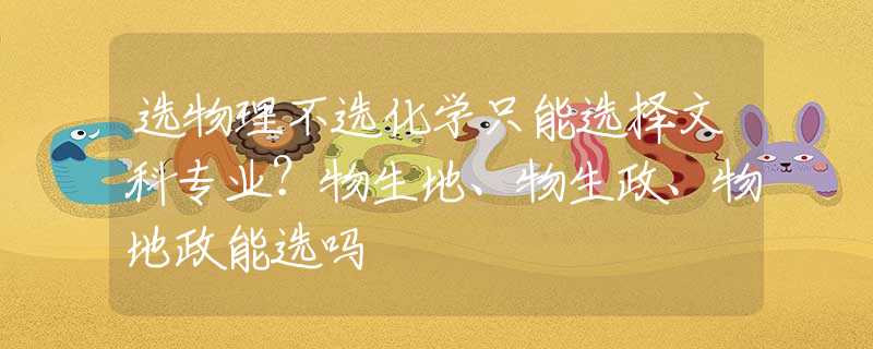 选物理不选化学只能选择文科专业？物生地、物生政、物地政能选吗