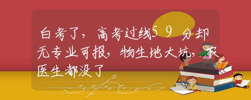 白考了，高考过线59分却无专业可报，物生地大坑，农医生都没了