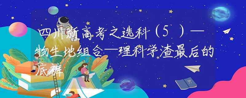 四川新高考之选科（5）—物生地组合—理科学渣最后的底裤