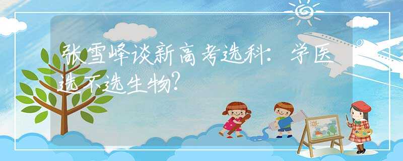 张雪峰谈新高考选科：学医选不选生物？