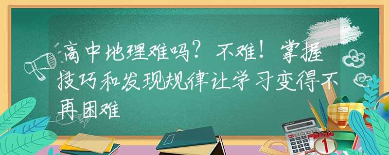 高中地理难吗？不难！掌握技巧和发现规律让学习变得不再困难