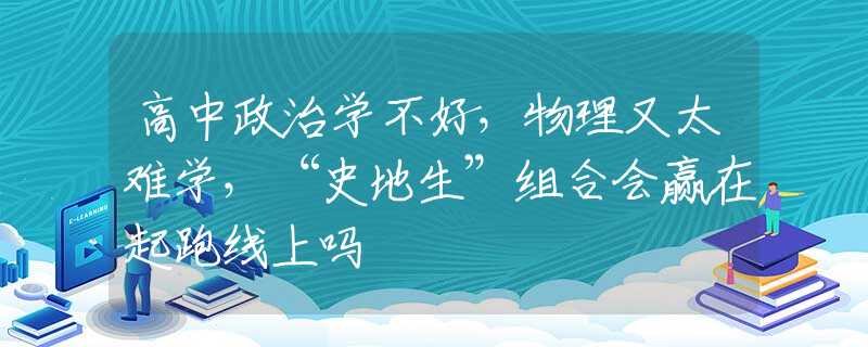高中政治学不好，物理又太难学，“史地生”组合会赢在起跑线上吗