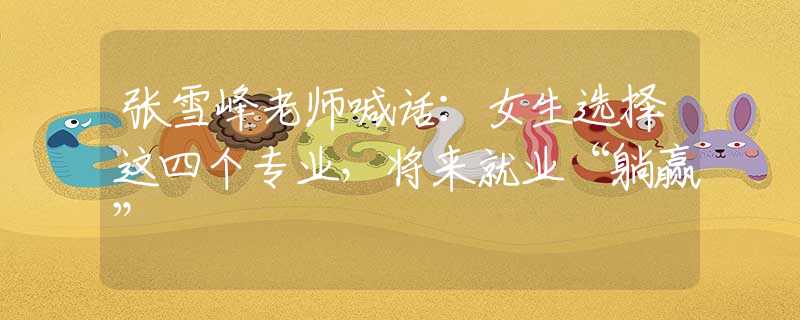 张雪峰老师喊话：女生选择这四个专业，将来就业“躺赢”